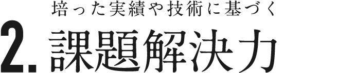 2. 培った実績や歴史に基づく 課題解決力